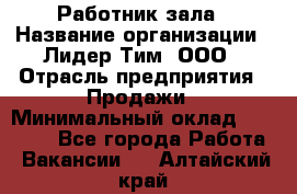 Работник зала › Название организации ­ Лидер Тим, ООО › Отрасль предприятия ­ Продажи › Минимальный оклад ­ 25 000 - Все города Работа » Вакансии   . Алтайский край